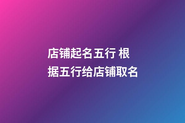 店铺起名五行 根据五行给店铺取名-第1张-店铺起名-玄机派